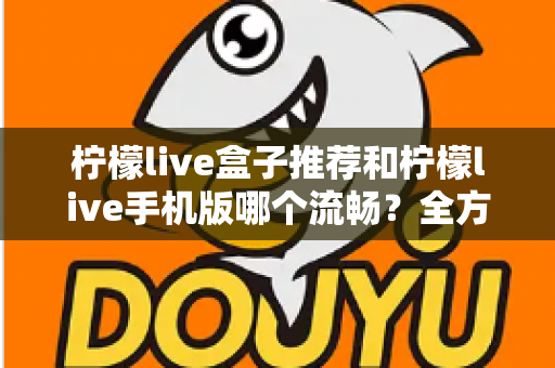 柠檬live盒子推荐和柠檬live手机版哪个流畅？全方位深度对比解析，助你选出最佳观影方案
