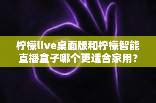 柠檬live桌面版和柠檬智能直播盒子哪个更适合家用?2025年家庭直播设备选购完全指南 柠檬live桌面版和柠檬智能直播盒子哪个更适合家用?2025年家庭直播设备选购完全指南