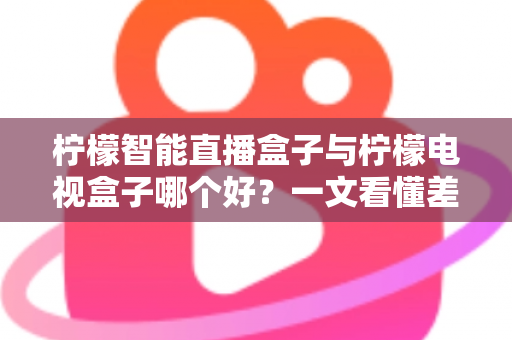 柠檬智能直播盒子与柠檬电视盒子哪个好?一文看懂差异,选对不选贵 柠檬智能直播盒子与柠檬电视盒子哪个好?一文看懂差异,选对不选贵