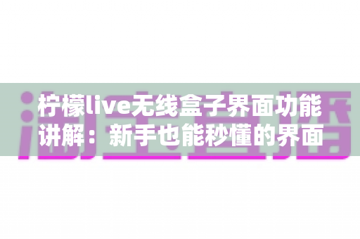 柠檬live无线盒子界面功能讲解：新手也能秒懂的界面操作与核心功能全攻略