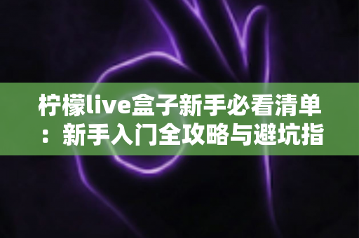 柠檬live盒子新手必看清单：新手入门全攻略与避坑指南