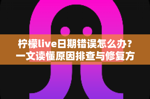 柠檬live日期错误怎么办?一文读懂原因排查与修复方法全攻略 柠檬live日期错误怎么办?一文读懂原因排查与修复方法全攻略