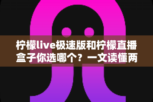 柠檬live极速版和柠檬直播盒子你选哪个？一文读懂两者的差异与最佳选择