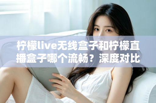 柠檬live无线盒子和柠檬直播盒子哪个流畅?深度对比评测帮你找到更顺滑的观影体验 柠檬live无线盒子和柠檬直播盒子哪个流畅?深度对比评测帮你找到更顺滑的观影体验