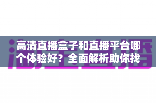 高清直播盒子和直播平台哪个体验好?全面解析助你找到最佳追剧方案 高清直播盒子和直播平台哪个体验好?全面解析助你找到最佳追剧方案