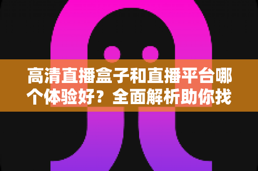 高清直播盒子和直播平台哪个体验好？全面解析助你找到最佳追剧方案