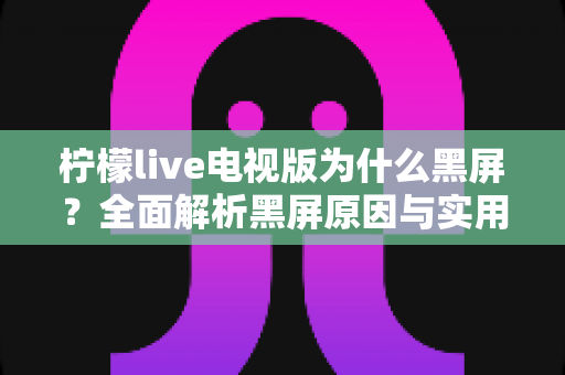 柠檬live电视版为什么黑屏?全面解析黑屏原因与实用解决方法指南 柠檬live电视版为什么黑屏?全面解析黑屏原因与实用解决方法指南