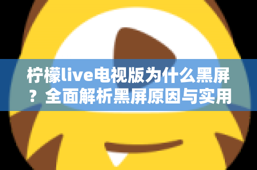 柠檬live电视版为什么黑屏？全面解析黑屏原因与实用解决方法指南