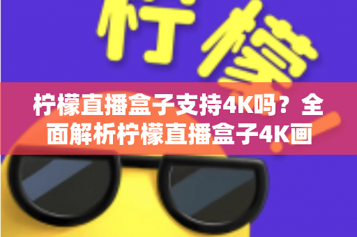 柠檬直播盒子支持4K吗？全面解析柠檬直播盒子4K画质表现与使用体验