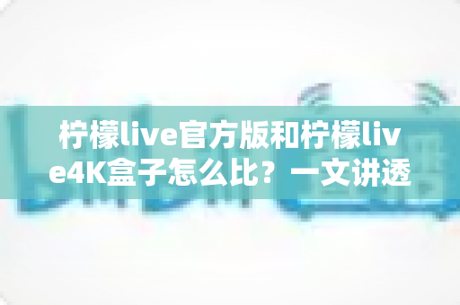柠檬live官方版和柠檬live4K盒子怎么比？一文讲透画质、体验与性价比的深度对比指南