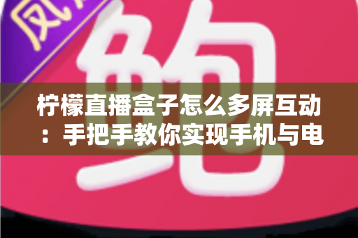 柠檬直播盒子怎么多屏互动：手把手教你实现手机与电视的无缝投屏体验