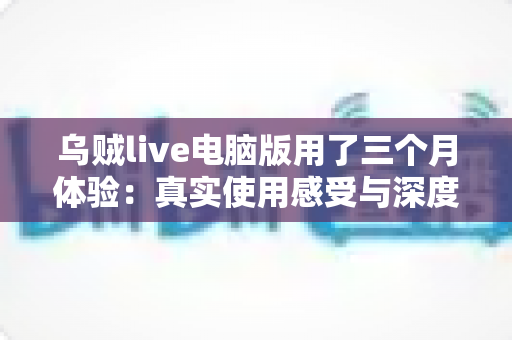 乌贼live电脑版用了三个月体验:真实使用感受与深度评测分享 乌贼live电脑版用了三个月体验:真实使用感受与深度评测分享