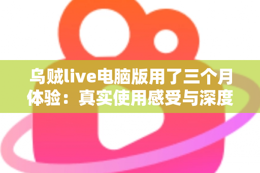 乌贼live电脑版用了三个月体验：真实使用感受与深度评测分享