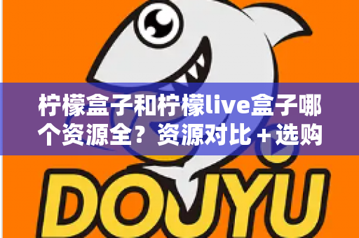 柠檬盒子和柠檬live盒子哪个资源全？资源对比＋选购建议一文讲透