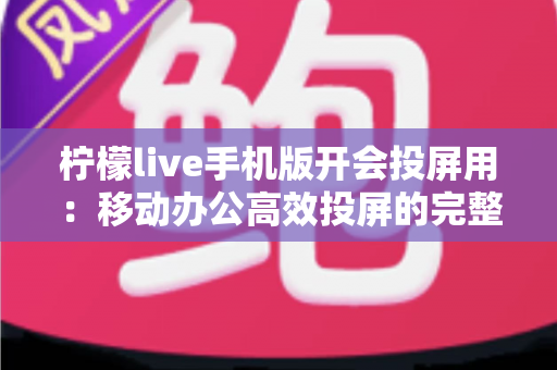 柠檬live手机版开会投屏用:移动办公高效投屏的完整指南与实用技巧 柠檬live手机版开会投屏用:移动办公高效投屏的完整指南与实用技巧