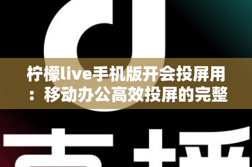 柠檬live手机版开会投屏用:移动办公高效投屏的完整指南与实用技巧 柠檬live手机版开会投屏用:移动办公高效投屏的完整指南与实用技巧