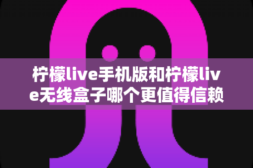 柠檬live手机版和柠檬live无线盒子哪个更值得信赖？多维度深度对比帮你选对不踩坑