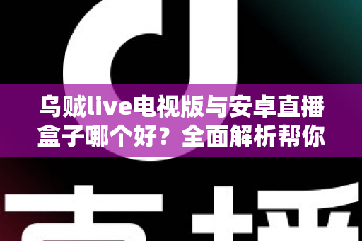 乌贼live电视版与安卓直播盒子哪个好？全面解析帮你找到最佳观影方案