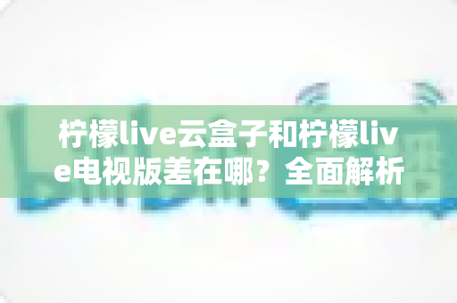 柠檬live云盒子和柠檬live电视版差在哪?全面解析两大方案的核心区别与选购指南 柠檬live云盒子和柠檬live电视版差在哪?全面解析两大方案的核心区别与选购指南