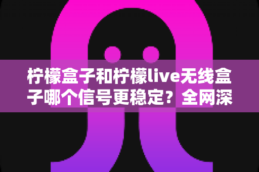 柠檬盒子和柠檬live无线盒子哪个信号更稳定？全网深度对比评测，帮你一次选对不踩坑
