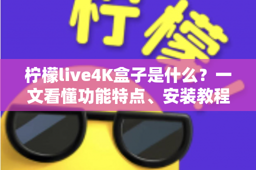 柠檬live4K盒子是什么？一文看懂功能特点、安装教程与选购要点