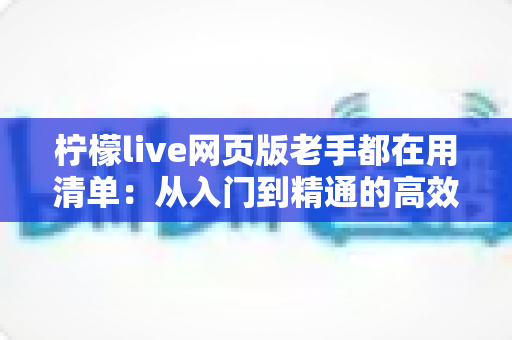 柠檬live网页版老手都在用清单：从入门到精通的高效观看实战指南