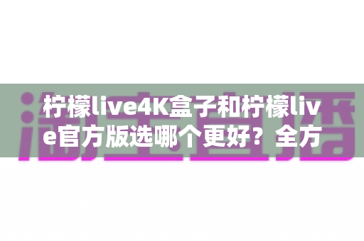柠檬live4K盒子和柠檬live官方版选哪个更好?全方位深度对比评测帮你找到最佳答案 柠檬live4K盒子和柠檬live官方版选哪个更好?全方位深度对比评测帮你找到最佳答案