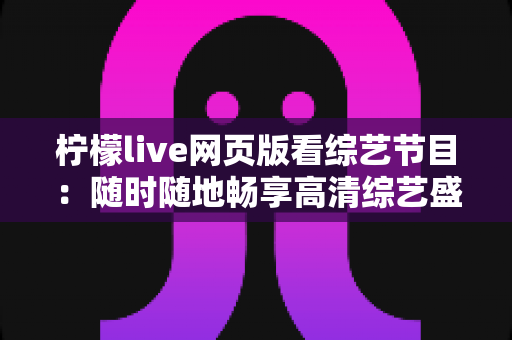 柠檬live网页版看综艺节目：随时随地畅享高清综艺盛宴的最佳选择