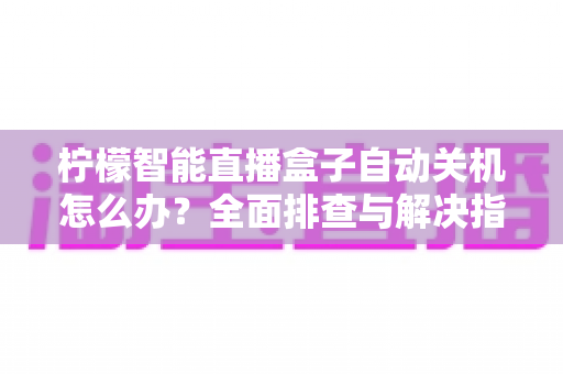 柠檬智能直播盒子自动关机怎么办?全面排查与解决指南 柠檬智能直播盒子自动关机怎么办?全面排查与解决指南