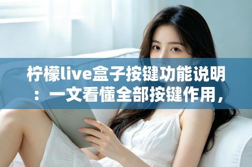 柠檬live盒子按键功能说明：一文看懂全部按键作用，新手也能快速上手的完整指南