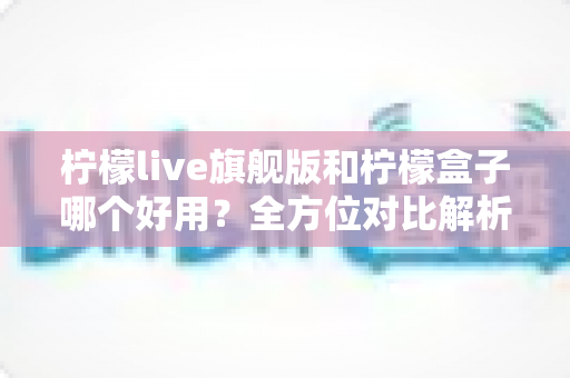 柠檬live旗舰版和柠檬盒子哪个好用?全方位对比解析,帮你选对不踩坑 柠檬live旗舰版和柠檬盒子哪个好用?全方位对比解析,帮你选对不踩坑