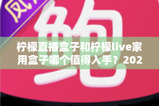 柠檬直播盒子和柠檬live家用盒子哪个值得入手?2025年深度选购指南帮你做决定 柠檬直播盒子和柠檬live家用盒子哪个值得入手?2025年深度选购指南帮你做决定