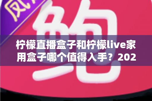 柠檬直播盒子和柠檬live家用盒子哪个值得入手?2025年深度选购指南帮你做决定 柠檬直播盒子和柠檬live家用盒子哪个值得入手?2025年深度选购指南帮你做决定