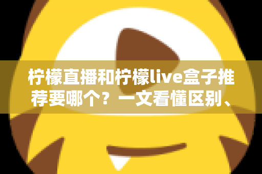柠檬直播和柠檬live盒子推荐要哪个？一文看懂区别、优劣与最适合你的选择