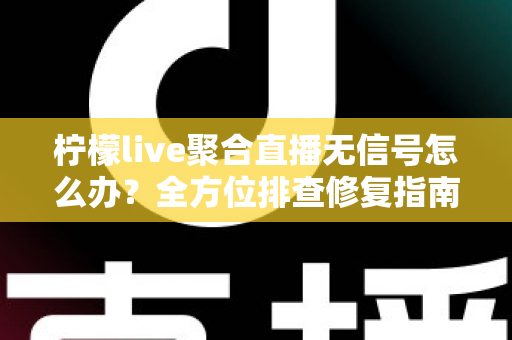 柠檬live聚合直播无信号怎么办？全方位排查修复指南，快速恢复流畅观看体验