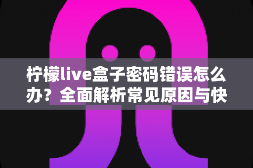 柠檬live盒子密码错误怎么办？全面解析常见原因与快速解决技巧
