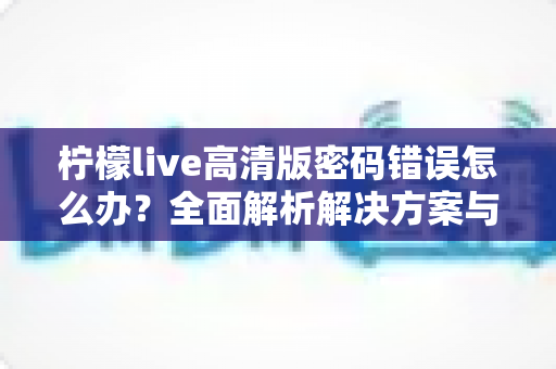 柠檬live高清版密码错误怎么办?全面解析解决方案与预防技巧 柠檬live高清版密码错误怎么办?全面解析解决方案与预防技巧