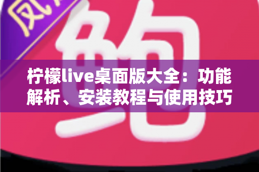 柠檬live桌面版大全:功能解析、安装教程与使用技巧一站式指南 柠檬live桌面版大全:功能解析、安装教程与使用技巧一站式指南