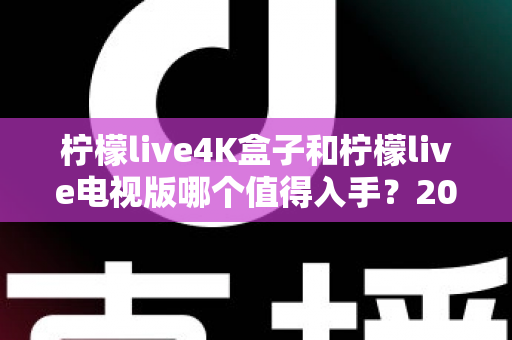 柠檬live4K盒子和柠檬live电视版哪个值得入手？2025超全对比评测与避坑选购指南