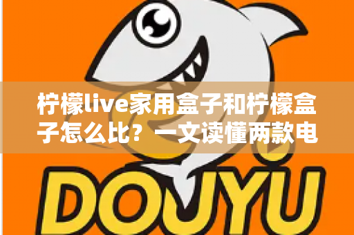 柠檬live家用盒子和柠檬盒子怎么比?一文读懂两款电视盒子的差异与选购指南 柠檬live家用盒子和柠檬盒子怎么比?一文读懂两款电视盒子的差异与选购指南