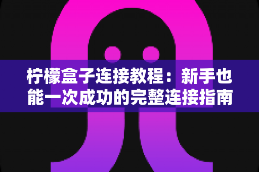 柠檬盒子连接教程:新手也能一次成功的完整连接指南 柠檬盒子连接教程:新手也能一次成功的完整连接指南