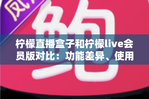 柠檬直播盒子和柠檬live会员版对比:功能差异、使用体验与选购全指南 柠檬直播盒子和柠檬live会员版对比:功能差异、使用体验与选购全指南