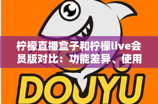 柠檬直播盒子和柠檬live会员版对比:功能差异、使用体验与选购全指南 柠檬直播盒子和柠檬live会员版对比:功能差异、使用体验与选购全指南