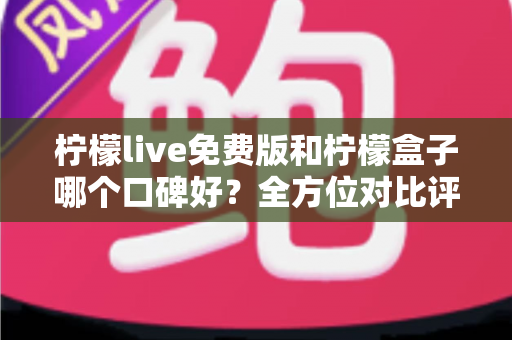 柠檬live免费版和柠檬盒子哪个口碑好?全方位对比评测助你明智选择 柠檬live免费版和柠檬盒子哪个口碑好?全方位对比评测助你明智选择