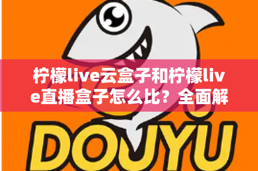 柠檬live云盒子和柠檬live直播盒子怎么比?全面解析帮你选对设备 柠檬live云盒子和柠檬live直播盒子怎么比?全面解析帮你选对设备