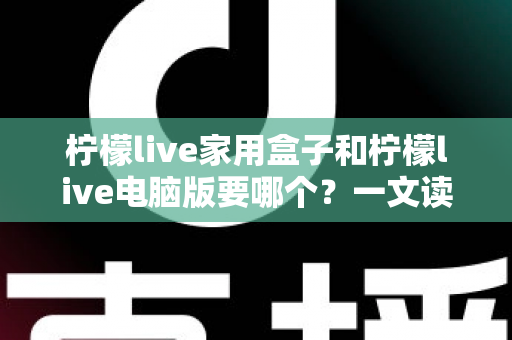 柠檬live家用盒子和柠檬live电脑版要哪个?一文读懂两大版本差异,选对不踩坑 柠檬live家用盒子和柠檬live电脑版要哪个?一文读懂两大版本差异,选对不踩坑