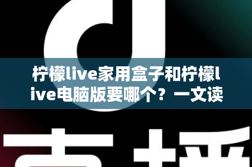 柠檬live家用盒子和柠檬live电脑版要哪个?一文读懂两大版本差异,选对不踩坑 柠檬live家用盒子和柠檬live电脑版要哪个?一文读懂两大版本差异,选对不踩坑