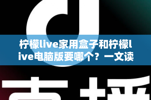 柠檬live家用盒子和柠檬live电脑版要哪个?一文读懂两大版本差异,选对不踩坑 柠檬live家用盒子和柠檬live电脑版要哪个?一文读懂两大版本差异,选对不踩坑