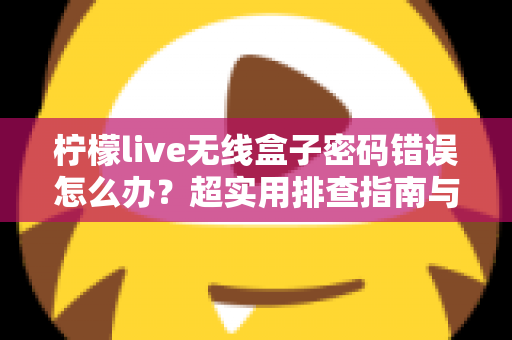 柠檬live无线盒子密码错误怎么办?超实用排查指南与解决方案大全 柠檬live无线盒子密码错误怎么办?超实用排查指南与解决方案大全