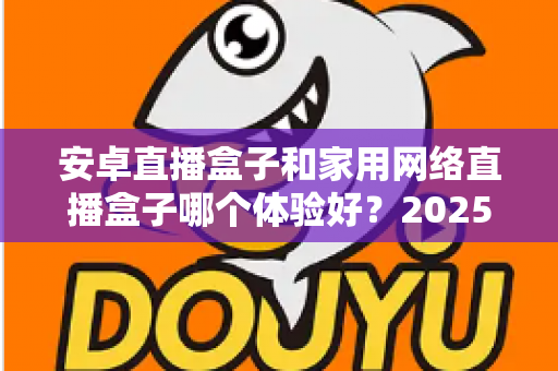 安卓直播盒子和家用网络直播盒子哪个体验好？2025年深度选购指南全面解析